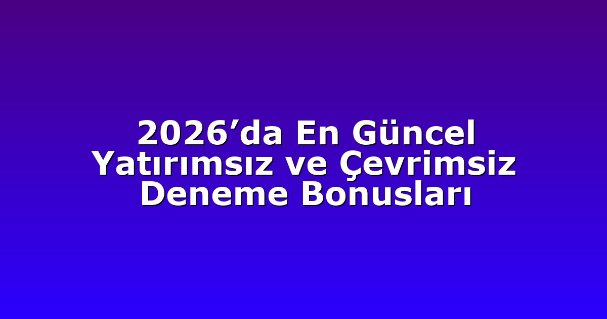 2026’da En Güncel Yatırımsız ve Çevrimsiz Deneme Bonusları