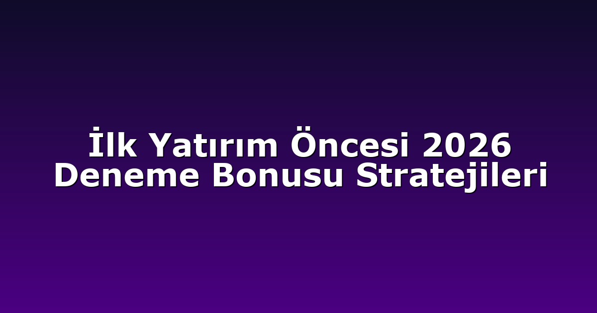 İlk Yatırım Öncesi 2026 Deneme Bonusu Stratejileri