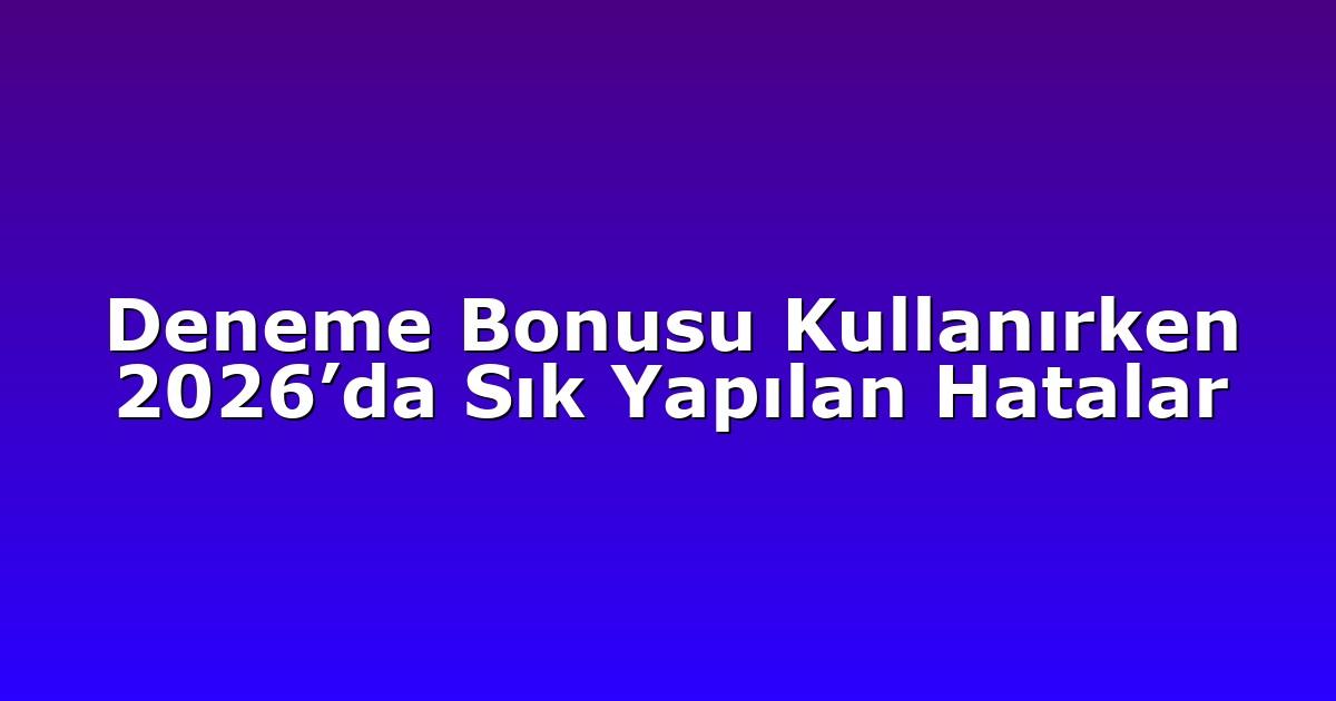 Deneme Bonusu Kullanırken 2026’da Sık Yapılan Hatalar