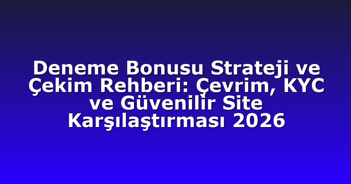 Deneme Bonusu Strateji ve Çekim Rehberi: Çevrim, KYC ve Güvenilir Site Karşılaştırması 2026
