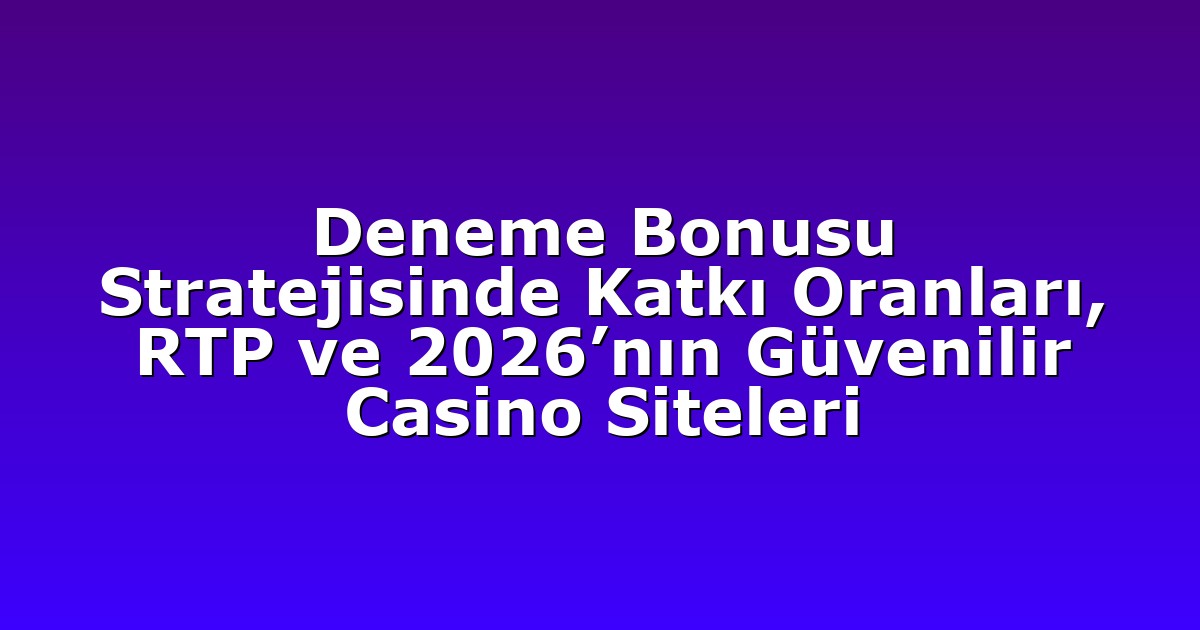Deneme Bonusu Stratejisinde Katkı Oranları, RTP ve 2026’nın Güvenilir Casino Siteleri