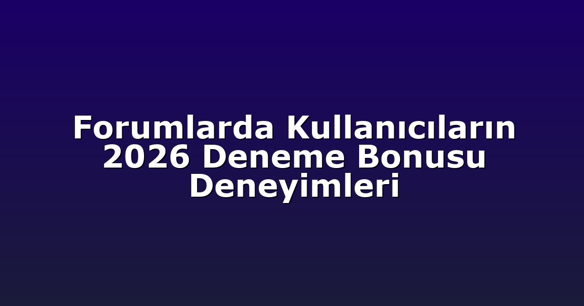 Forumlarda Kullanıcıların 2026 Deneme Bonusu Deneyimleri