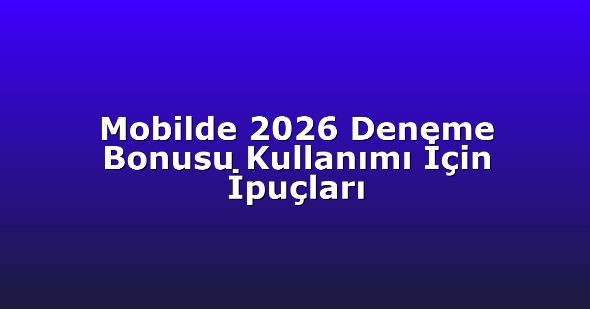 Mobilde 2026 Deneme Bonusu Kullanımı İçin İpuçları