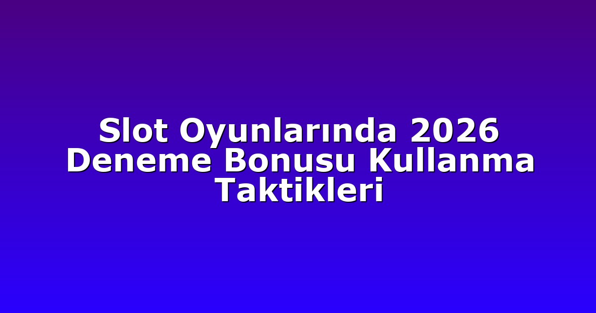 Slot Oyunlarında 2026 Deneme Bonusu Kullanma Taktikleri