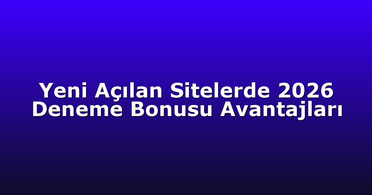 Yeni Açılan Sitelerde 2026 Deneme Bonusu Avantajları