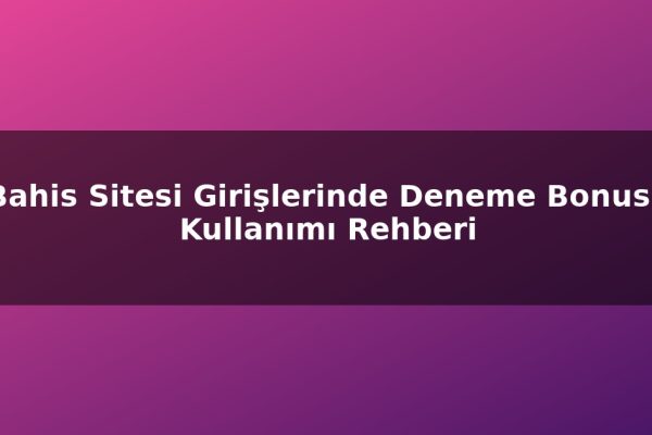 Bahis Sitesi Girişlerinde Deneme Bonusu Kullanımı Rehberi